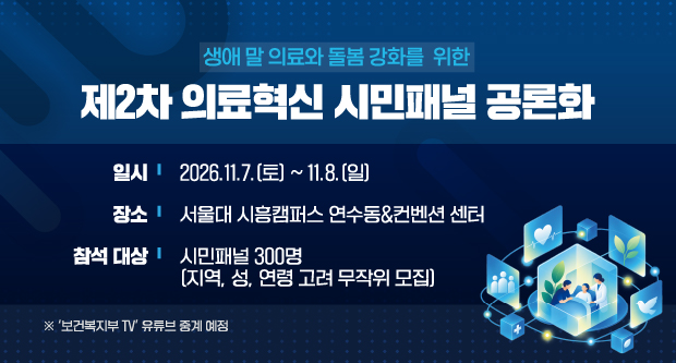 생애 말 의료와 돌봄 강화를 위한 제2차 의료혁신 시민패널 공론화. 일시 : 2026년 11월 7일(토) ~ 11월 8일(일), 장소 : 서울대 시흥캠퍼스 연수동&컨벤션 센터, 참석 대상 : 시민패널 300명(지역, 성, 연령 고려 무작위 모집). 보건복지부 TV 유튜브 중계 예정